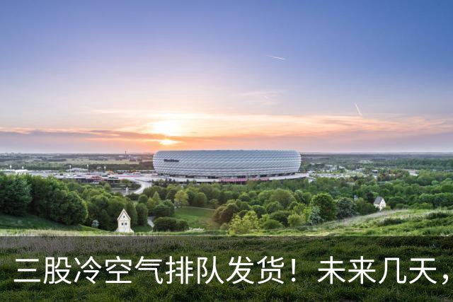 三股冷空气排队发货！未来几天，广西的气温将这样变化...