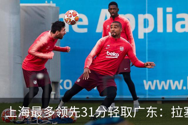 上海最多领先31分轻取广东：拉塞尔22+6三分 李弘权27分李添荣20分