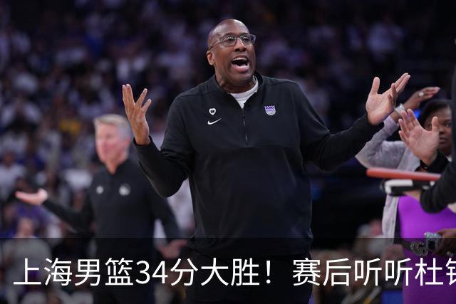 上海男篮34分大胜！赛后听听杜锋、杨鸣、杨毅、教练卢伟怎么说
