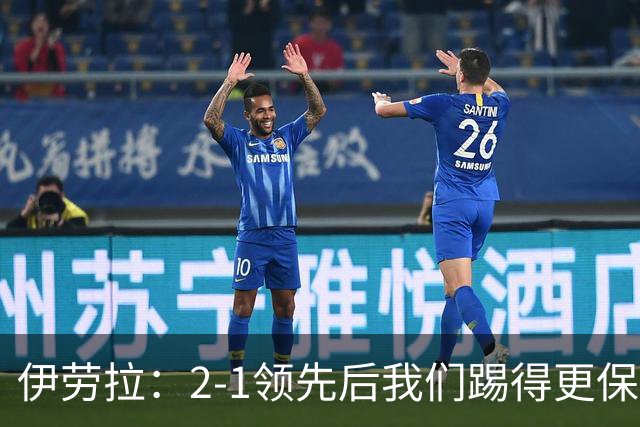 伊劳拉：2-1领先后我们踢得更保守，最后几分钟处理得不错