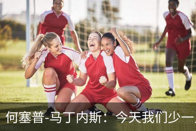 何塞普-马丁内斯：今天我们少一人作战，所以我必须做得更多