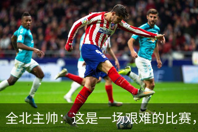 全北主帅：这是一场艰难的比赛，拿到1分对我来说可以接受