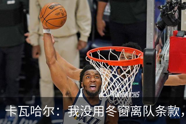 卡瓦哈尔：我没用冬窗离队条款，想要在赫塔菲继续竞争