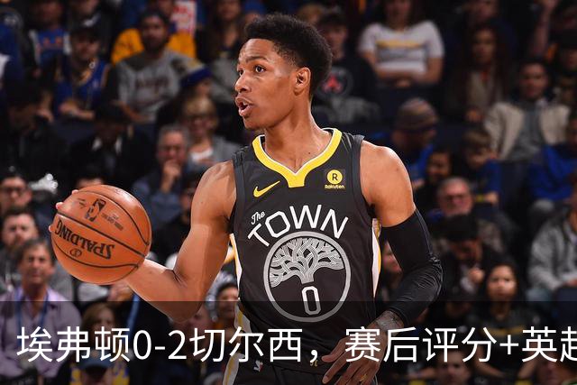 埃弗顿0-2切尔西，赛后评分+英超最新积分榜出炉