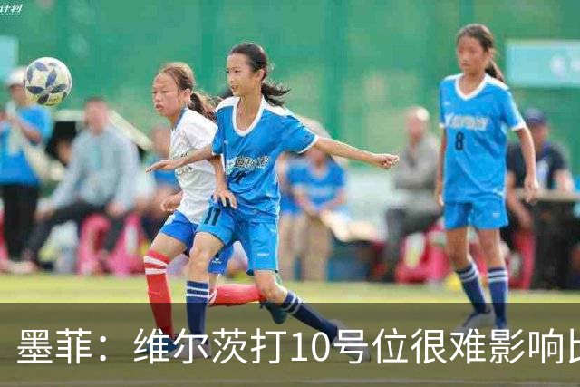 墨菲：维尔茨打10号位很难影响比赛，球队的防线因此并不稳固
