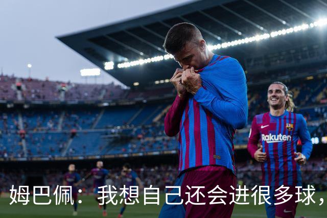 姆巴佩：我想自己还会进很多球，今天赢球比百球更重要