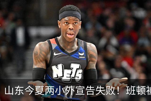 山东今夏两小外宣告失败！班顿被弃用离队倒计时，普卢默攻守全崩