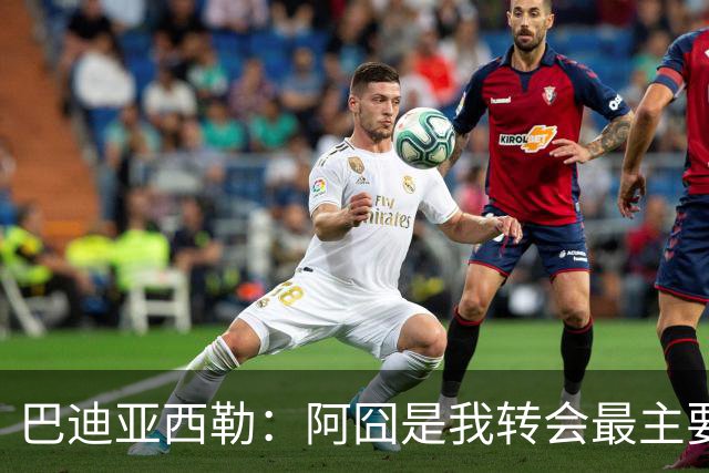 巴迪亚西勒：阿囧是我转会最主要原因之一；意甲节奏比英超稍慢