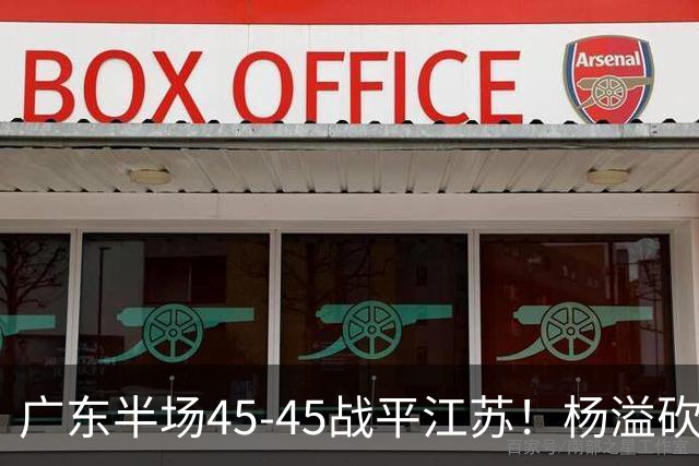 广东半场45-45战平江苏！杨溢砍12分，徐杰又梦游，杜锋现场观战