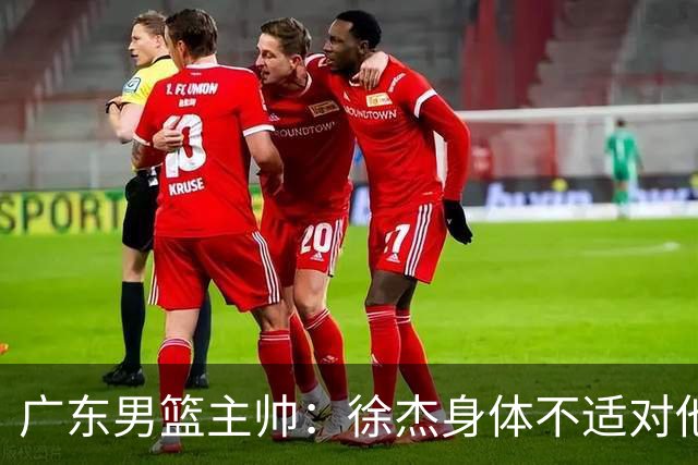 广东男篮主帅：徐杰身体不适对他进行保护 球队很需要他参与轮转