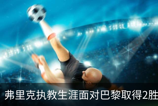 弗里克执教生涯面对巴黎取得2胜2负，但接手巴萨后还未取胜过