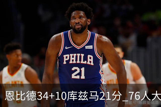 恩比德34+10库兹马21分 76人大胜送奇才五连败