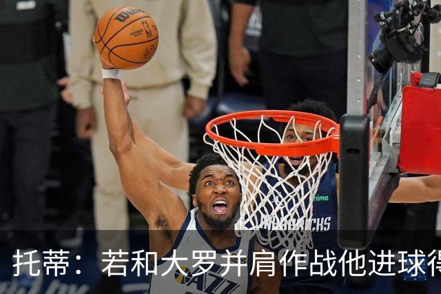 托蒂：若和大罗并肩作战他进球得翻3倍，我们闭眼配合也天衣无缝