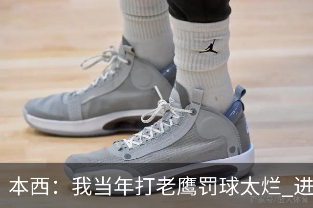 本西：我当年打老鹰罚球太烂 进攻端无存在感 没能为队友提供帮助