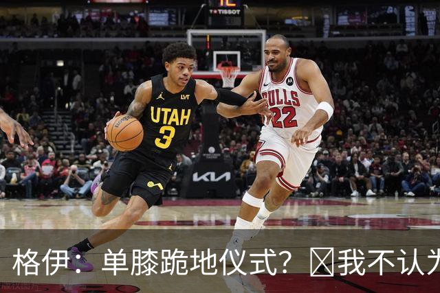 格伊：单膝跪地仪式？﻿我不认为这仅仅是个足球圈内部的问题