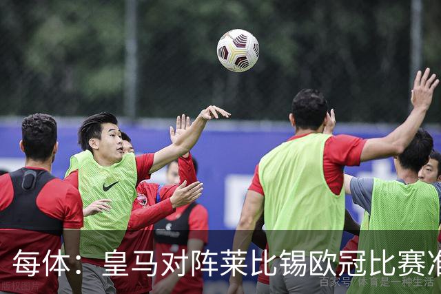 每体：皇马对阵莱比锡欧冠比赛准备轮换，全力备战国家德比