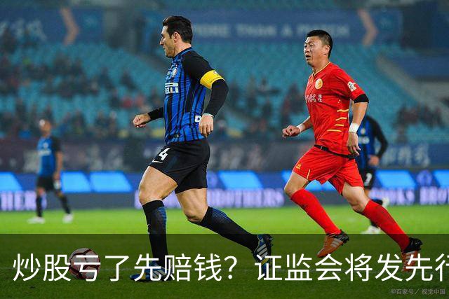 炒股亏了先赔钱？证监会将发先行赔付文件，中小投资者的腰杆直了