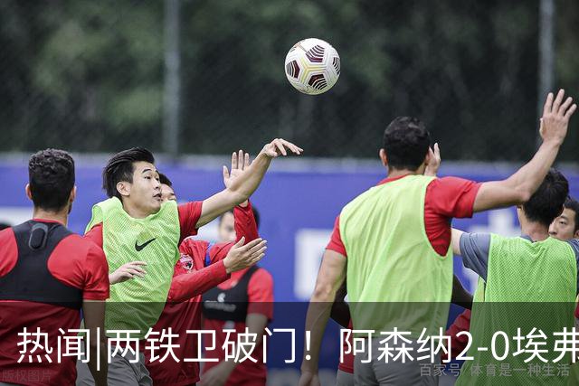 热闻|两铁卫破门！阿森纳2-0埃弗顿，英超积分追平输球曼城