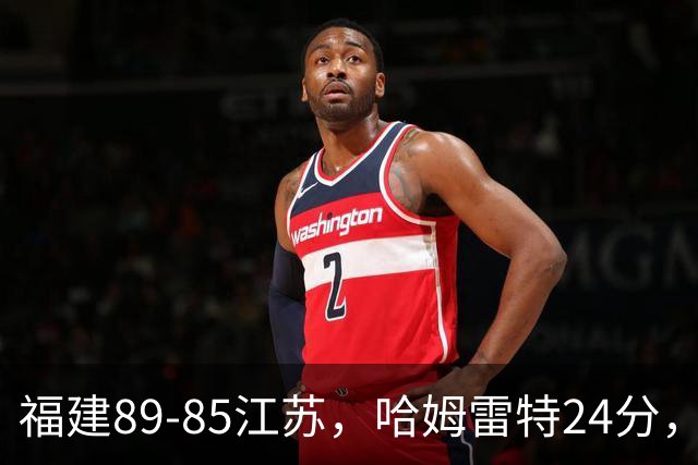 福建89-85江苏，哈姆雷特24分，庞峥麟16+2+4