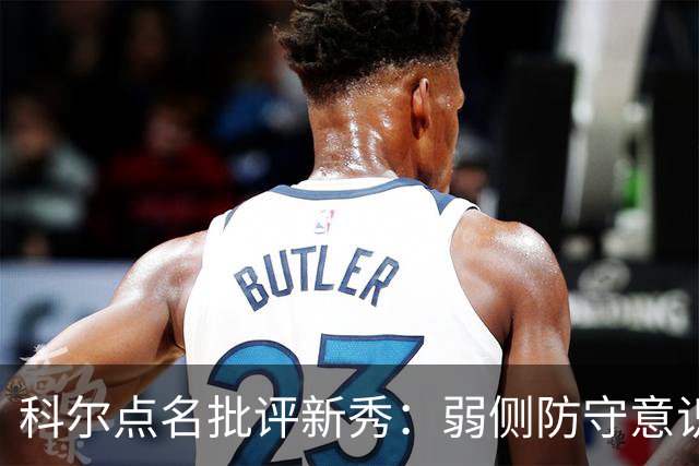 科尔点名批评新秀：弱侧防守意识很差，以他的身材该是护筐最好的