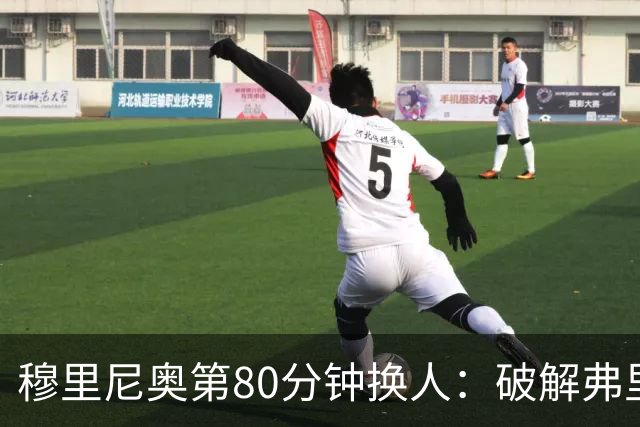 穆里尼奥第80分钟换人：破解弗里克防守的侦探式布局