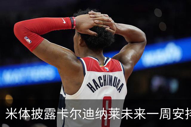 米体披露卡尔迪纳莱未来一周安排：看米兰德比、或再会克勒舍