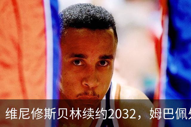 维尼修斯贝林续约2032，姆巴佩处境尴尬难融