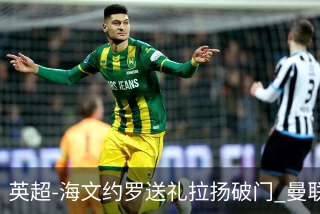 英超-海文约罗送礼拉扬破门 曼联0-3伯恩茅斯8场不胜