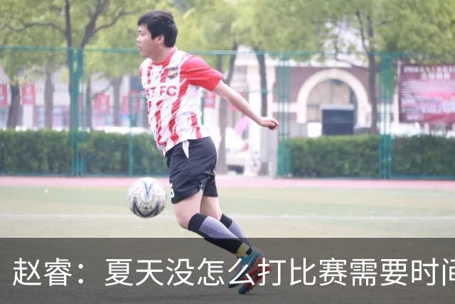 赵睿：夏天没怎么打比赛需要时间磨合 要踏踏实实做自己擅长的事