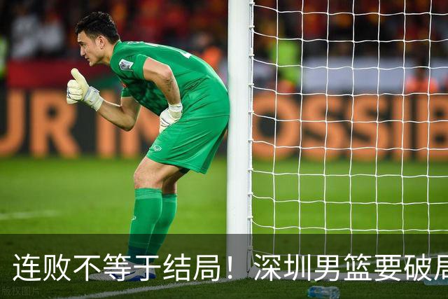 连败不等于结局！深圳男篮要破局 需找回那份上场就要玩命的斗志