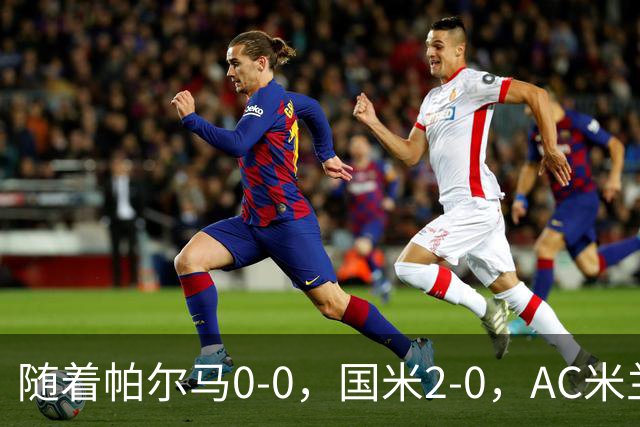 随着帕尔马0-0，国米2-0，AC米兰2-4，意甲最新积分榜出炉