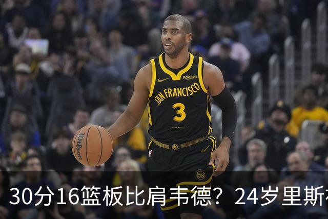 30分16篮板比肩韦德？24岁里斯被称“赢家只会更强”
