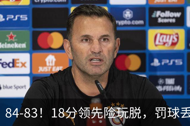 84-83！18分领先险玩脱，罚球丢胜机，最后6秒不犯规，新疆终结三连败
