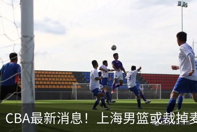 CBA最新消息！上海男篮或裁掉麦基，深圳主帅顾全面临下课