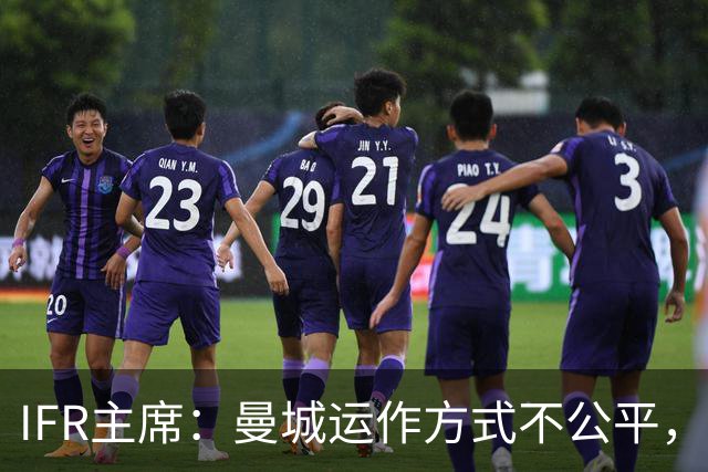 IFR主席：曼城运作方式不公平，或首次面临被强制出售